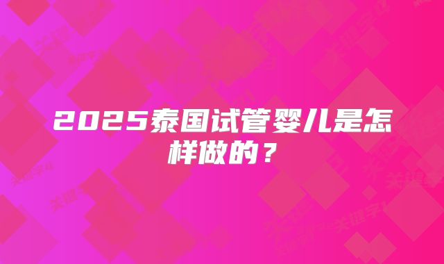 2025泰国试管婴儿是怎样做的?