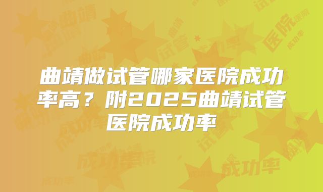 曲靖做试管哪家医院成功率高?附2025曲靖试管医院成功率