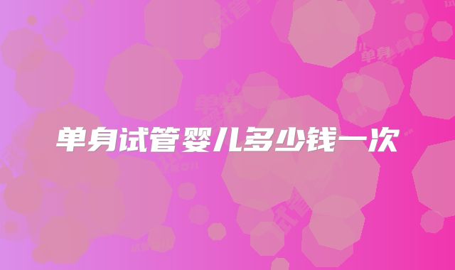 单身试管婴儿多少钱一次