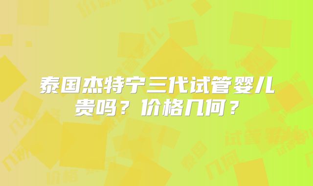 泰国杰特宁三代试管婴儿贵吗？价格几何？