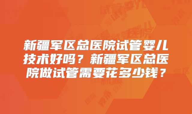 新疆军区总医院试管婴儿技术好吗?新疆军区总医院做试管需要花多少钱?