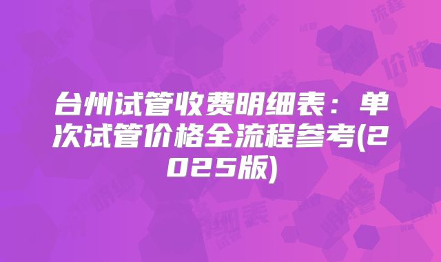 台州试管收费明细表：单次试管价格全流程参考(2025版)