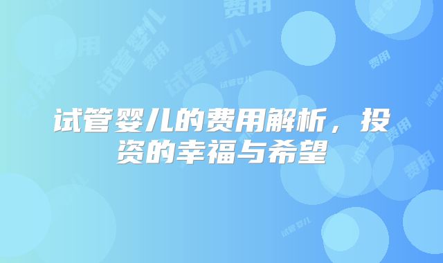 试管婴儿的费用解析，投资的幸福与希望