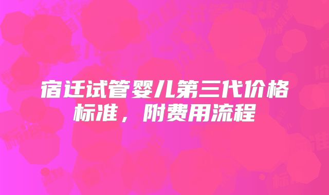 宿迁试管婴儿第三代价格标准,附费用流程