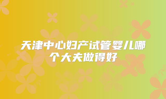 天津中心妇产试管婴儿哪个大夫做得好