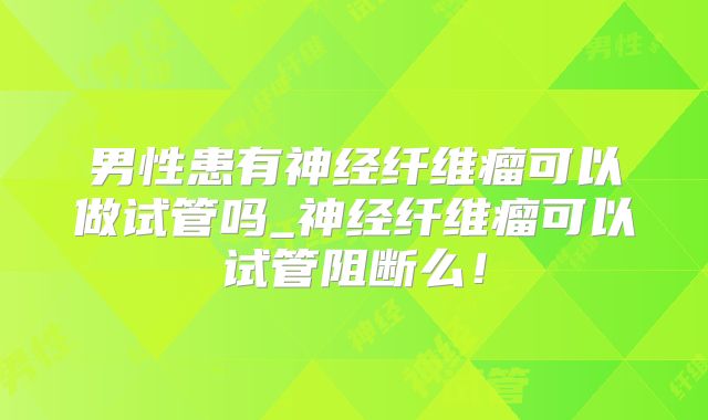 男性患有神经纤维瘤可以做试管吗_神经纤维瘤可以试管阻断么！