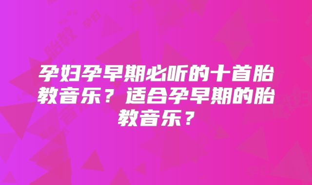 孕妇孕早期必听的十首胎教音乐？适合孕早期的胎教音乐？