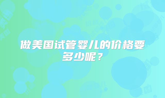 做美国试管婴儿的价格要多少呢?