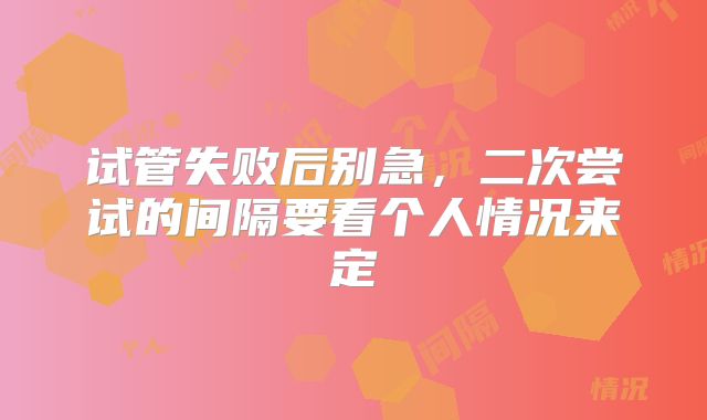 试管失败后别急,二次尝试的间隔要看个人情况来定