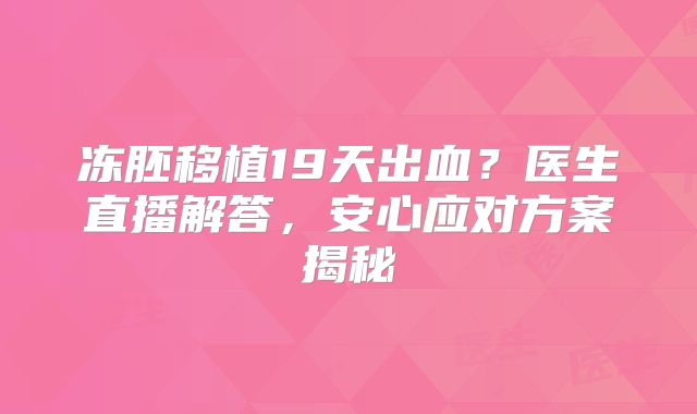 冻胚移植19天出血?医生直播解答,安心应对方案揭秘