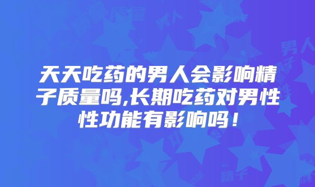 天天吃药的男人会影响精子质量吗,长期吃药对男性性功能有影响吗！