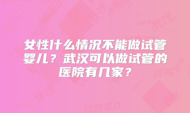 女性什么情况不能做试管婴儿?武汉可以做试管的医院有几家?