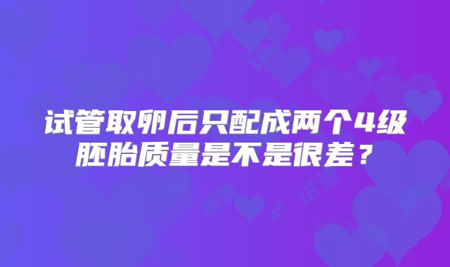 试管取卵后只配成两个4级胚胎质量是不是很差？