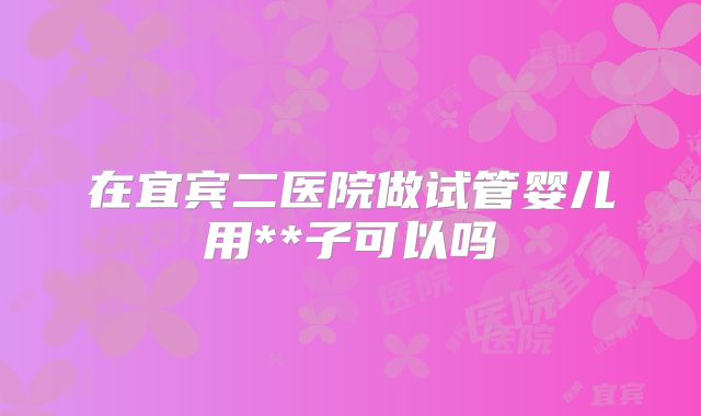 在宜宾二医院做试管婴儿用**子可以吗