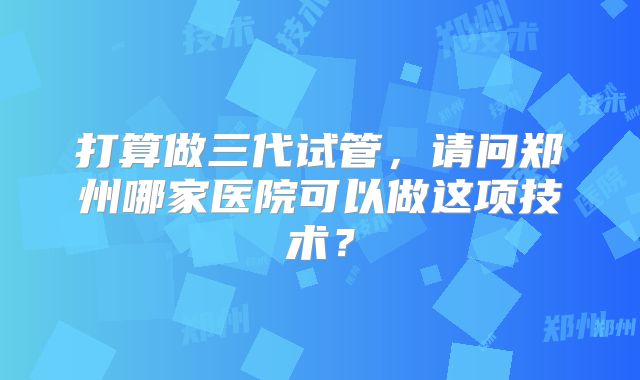 打算做三代试管，请问郑州哪家医院可以做这项技术？