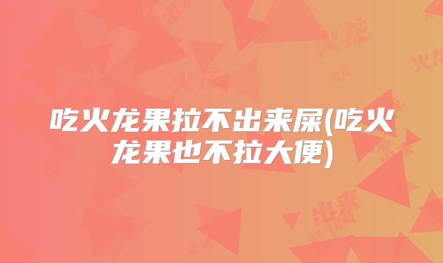 吃火龙果拉不出来屎(吃火龙果也不拉大便)