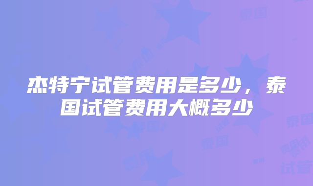 杰特宁试管费用是多少，泰国试管费用大概多少