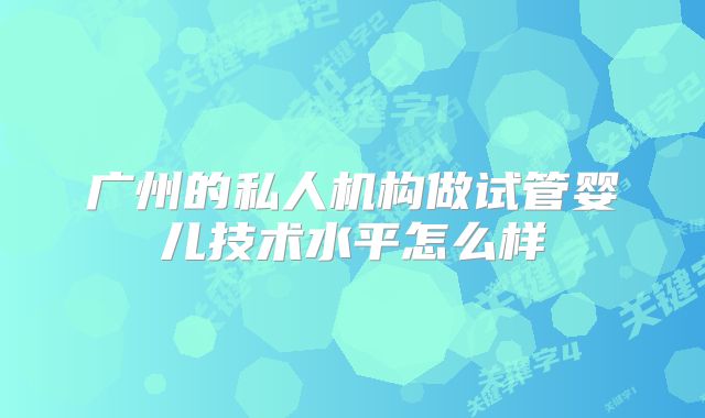 广州的私人机构做试管婴儿技术水平怎么样