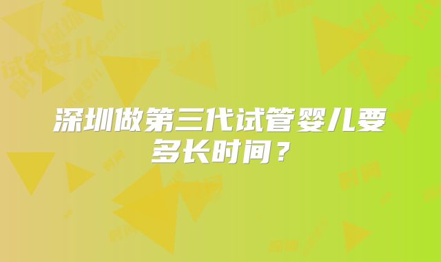 深圳做第三代试管婴儿要多长时间？