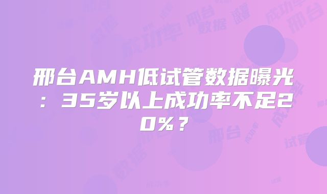 邢台AMH低试管数据曝光:35岁以上成功率不足20%?