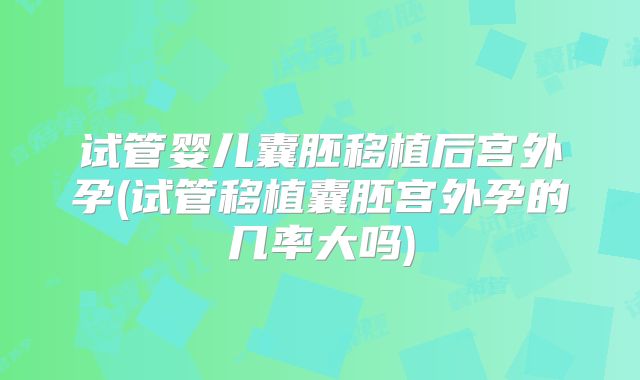 试管婴儿囊胚移植后宫外孕(试管移植囊胚宫外孕的几率大吗)
