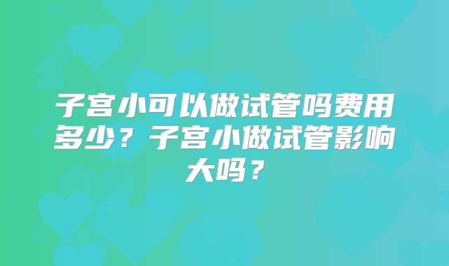 子宫小可以做试管吗费用多少?子宫小做试管影响大吗?