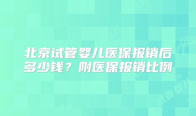 北京试管婴儿医保报销后多少钱?附医保报销比例