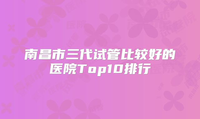 南昌市三代试管比较好的医院Top10排行