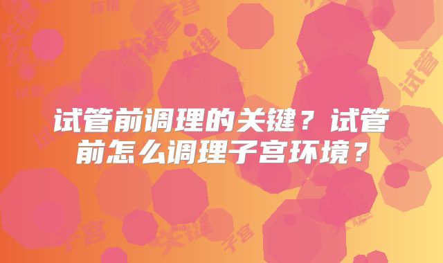 试管前调理的关键？试管前怎么调理子宫环境？