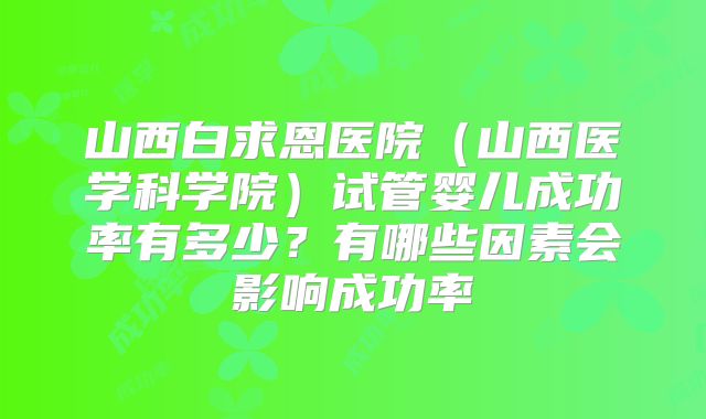 山西白求恩医院（山西医学科学院）试管婴儿成功率有多少？有哪些因素会影响成功率
