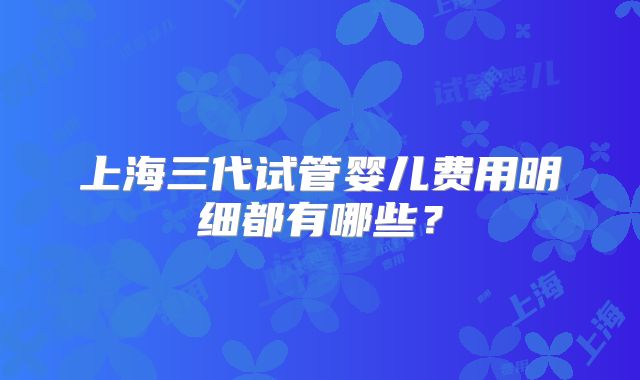 上海三代试管婴儿费用明细都有哪些?