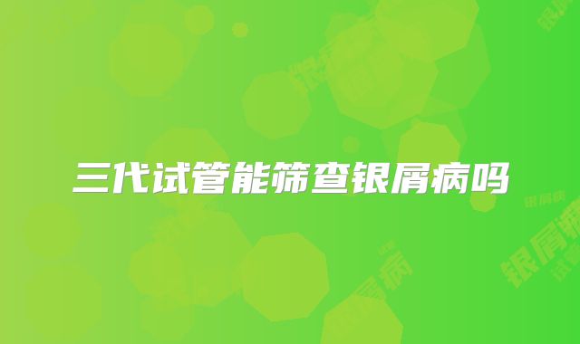 三代试管能筛查银屑病吗