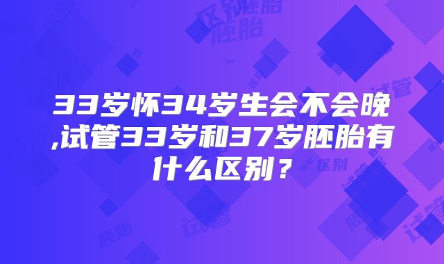 33岁怀34岁生会不会晚,试管33岁和37岁胚胎有什么区别？