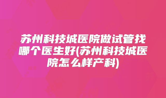 苏州科技城医院做试管找哪个医生好(苏州科技城医院怎么样产科)