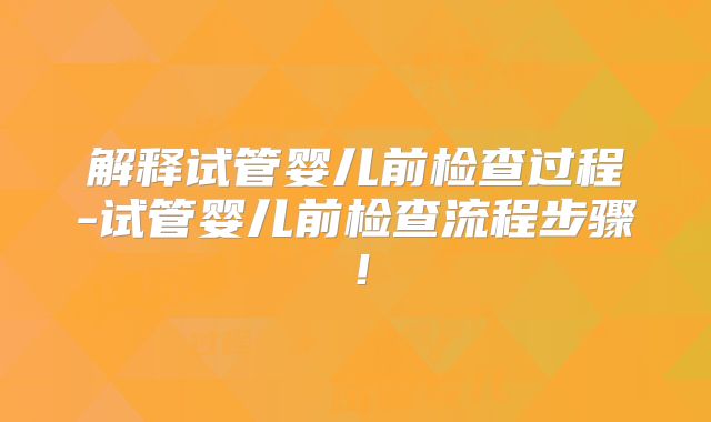 解释试管婴儿前检查过程-试管婴儿前检查流程步骤!