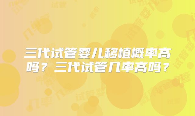 三代试管婴儿移植概率高吗？三代试管几率高吗？