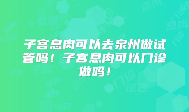 子宫息肉可以去泉州做试管吗!子宫息肉可以门诊做吗!