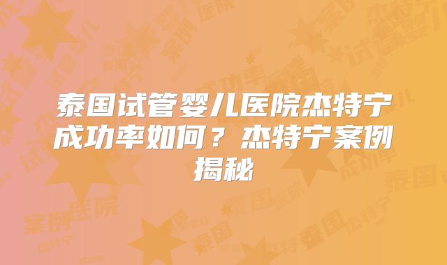 泰国试管婴儿医院杰特宁成功率如何?杰特宁案例揭秘