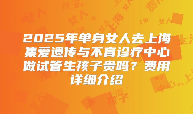 2025年单身女人去上海集爱遗传与不育诊疗中心做试管生孩子贵吗?费用详细介绍