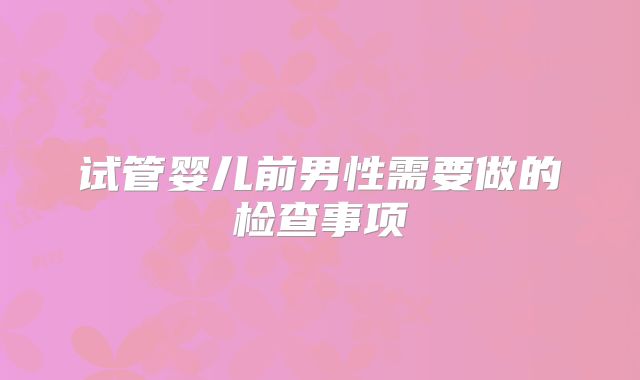 试管婴儿前男性需要做的检查事项