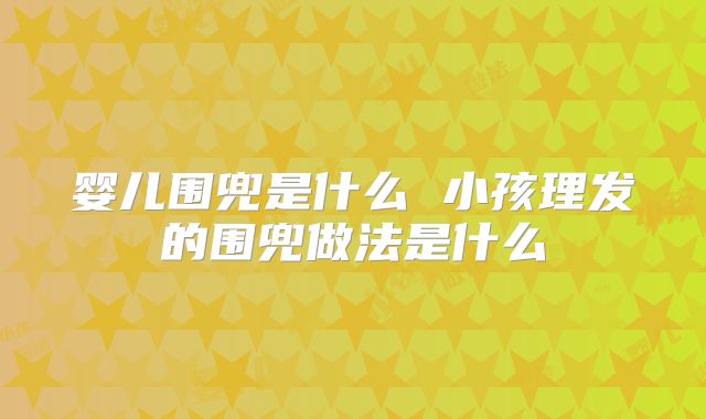 婴儿围兜是什么 小孩理发的围兜做法是什么