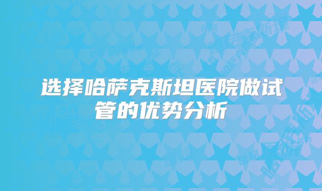 选择哈萨克斯坦医院做试管的优势分析
