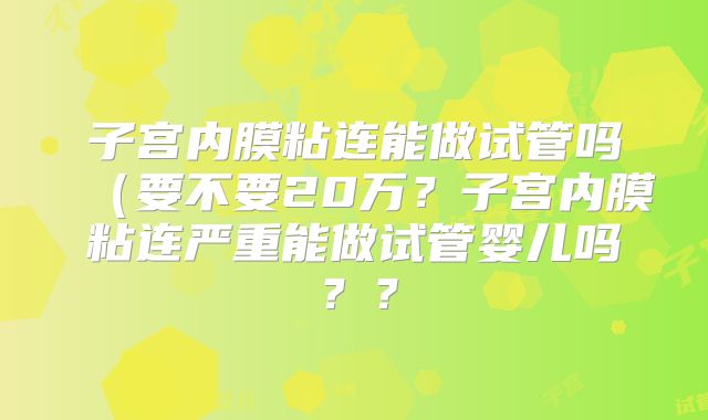 子宫内膜粘连能做试管吗(要不要20万?子宫内膜粘连严重能做试管婴儿吗??