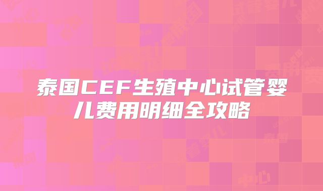 泰国CEF生殖中心试管婴儿费用明细全攻略