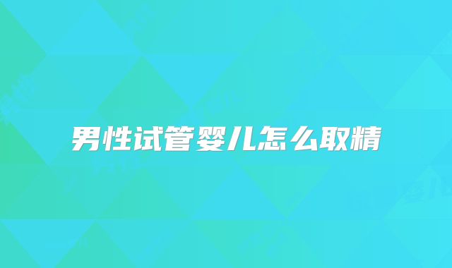男性试管婴儿怎么取精