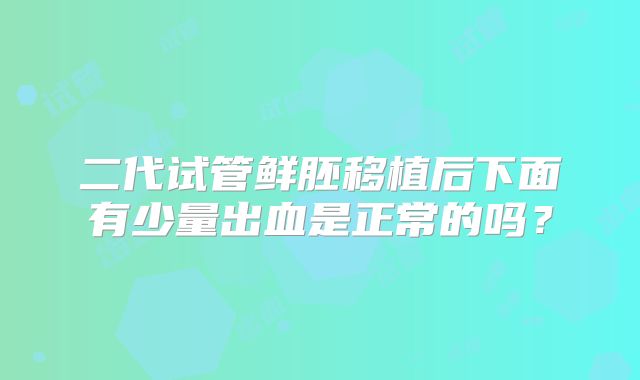 二代试管鲜胚移植后下面有少量出血是正常的吗?