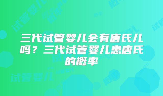 三代试管婴儿会有唐氏儿吗？三代试管婴儿患唐氏的概率
