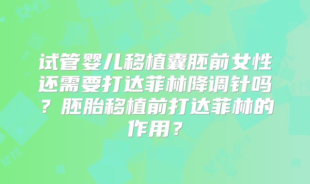 试管婴儿移植囊胚前女性还需要打达菲林降调针吗？胚胎移植前打达菲林的作用？