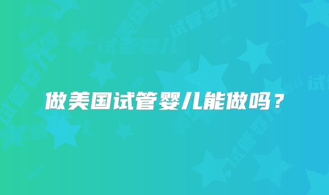 做美国试管婴儿能做吗？
