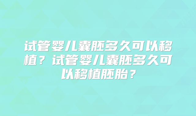 试管婴儿囊胚多久可以移植？试管婴儿囊胚多久可以移植胚胎？